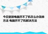 今日更新電腦開不了機(jī)怎么辦簡單方法 電腦開不了機(jī)解決方法