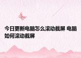 今日更新電腦怎么滾動截屏 電腦如何滾動截屏