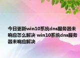今日更新win10系統(tǒng)dns服務(wù)器未響應(yīng)怎么解決 win10系統(tǒng)dns服務(wù)器未響應(yīng)解決
