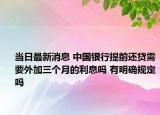 當(dāng)日最新消息 中國(guó)銀行提前還貸需要外加三個(gè)月的利息嗎 有明確規(guī)定嗎