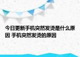 今日更新手機(jī)突然發(fā)燙是什么原因 手機(jī)突然發(fā)燙的原因