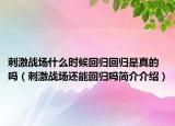 刺激戰(zhàn)場什么時(shí)候回歸回歸是真的嗎（刺激戰(zhàn)場還能回歸嗎簡介介紹）