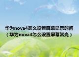 華為nova4怎么設(shè)置屏幕顯示時(shí)間（華為nova4怎么設(shè)置屏幕常亮）