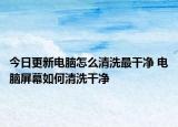 今日更新電腦怎么清洗最干凈 電腦屏幕如何清洗干凈