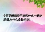 今日更新蜂蜜不能和什么一起吃(蜂兒與什么食物相克)