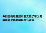 今日更新電腦顯示器太亮了怎么調(diào) 屏幕太亮電腦屏幕怎么調(diào)暗