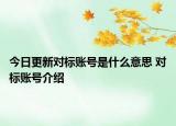 今日更新對(duì)標(biāo)賬號(hào)是什么意思 對(duì)標(biāo)賬號(hào)介紹