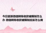 今日更新微信轉(zhuǎn)賬收款被限制怎么辦 微信轉(zhuǎn)賬收款被限制應該怎么做