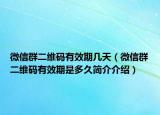 微信群二維碼有效期幾天（微信群二維碼有效期是多久簡介介紹）