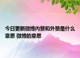 今日更新微博內(nèi)贊和外贊是什么意思 微博的意思