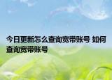 今日更新怎么查詢寬帶賬號 如何查詢寬帶賬號