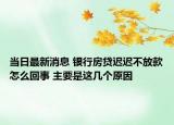 當(dāng)日最新消息 銀行房貸遲遲不放款怎么回事 主要是這幾個(gè)原因