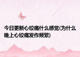 今日更新心絞痛什么感覺(jué)(為什么晚上心絞痛發(fā)作頻繁)