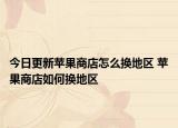 今日更新蘋果商店怎么換地區(qū) 蘋果商店如何換地區(qū)