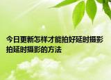 今日更新怎樣才能拍好延時攝影 拍延時攝影的方法