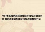 今日更新微信請求添加朋友接受過期怎么辦 微信請求添加朋友接受過期解決方法