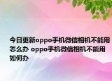今日更新oppo手機(jī)微信相機(jī)不能用怎么辦 oppo手機(jī)微信相機(jī)不能用如何辦