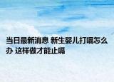 當(dāng)日最新消息 新生嬰兒打嗝怎么辦 這樣做才能止嗝