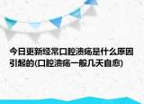 今日更新經(jīng)常口腔潰瘍是什么原因引起的(口腔潰瘍一般幾天自愈)