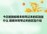 今日更新超級本和筆記本的區(qū)別是什么 超級本和筆記本的區(qū)別介紹