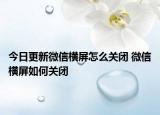 今日更新微信橫屏怎么關(guān)閉 微信橫屏如何關(guān)閉