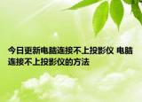 今日更新電腦連接不上投影儀 電腦連接不上投影儀的方法