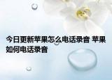 今日更新蘋果怎么電話錄音 蘋果如何電話錄音