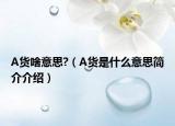 A貨啥意思?（A貨是什么意思簡介介紹）
