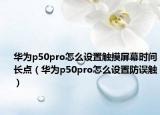 華為p50pro怎么設置觸摸屏幕時間長點（華為p50pro怎么設置防誤觸）