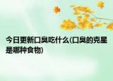 今日更新口臭吃什么(口臭的克星是哪種食物)