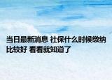 當(dāng)日最新消息 社保什么時候繳納比較好 看看就知道了