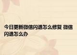 今日更新微信閃退怎么修復(fù) 微信閃退怎么辦