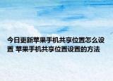 今日更新蘋果手機共享位置怎么設置 蘋果手機共享位置設置的方法
