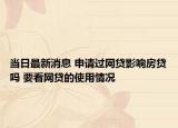 當(dāng)日最新消息 申請(qǐng)過(guò)網(wǎng)貸影響房貸嗎 要看網(wǎng)貸的使用情況