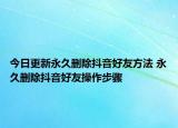 今日更新永久刪除抖音好友方法 永久刪除抖音好友操作步驟