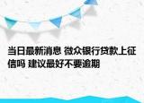 當(dāng)日最新消息 微眾銀行貸款上征信嗎 建議最好不要逾期