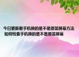 今日更新看手機(jī)換的是不是原裝屏幕方法 如何檢查手機(jī)換的是不是原裝屏幕