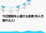 今日更新華人是什么意思(華人代表什么人)