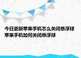今日更新蘋果手機怎么關(guān)閉懸浮球 蘋果手機如何關(guān)閉懸浮球