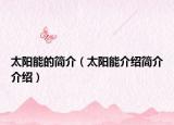 太陽能的簡(jiǎn)介（太陽能介紹簡(jiǎn)介介紹）