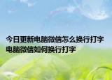 今日更新電腦微信怎么換行打字 電腦微信如何換行打字