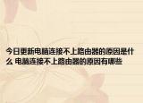 今日更新電腦連接不上路由器的原因是什么 電腦連接不上路由器的原因有哪些