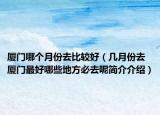 廈門哪個(gè)月份去比較好（幾月份去廈門最好哪些地方必去呢簡介介紹）