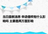 當(dāng)日最新消息 申請(qǐng)借唄有什么影響嗎 主要是兩方面影響