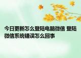 今日更新怎么登陸電腦微信 登陸微信系統(tǒng)錯誤怎么回事