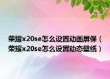 榮耀x20se怎么設(shè)置動(dòng)畫(huà)屏保（榮耀x20se怎么設(shè)置動(dòng)態(tài)壁紙）