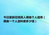 今日更新花錢(qián)找人調(diào)查個(gè)人信息（調(diào)查一個(gè)人資料要多少錢(qián)）