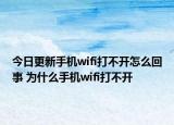 今日更新手機wifi打不開怎么回事 為什么手機wifi打不開