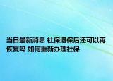 當(dāng)日最新消息 社保退保后還可以再恢復(fù)嗎 如何重新辦理社保