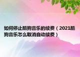 如何停止酷狗音樂的續(xù)費(fèi)（2021酷狗音樂怎么取消自動續(xù)費(fèi)）